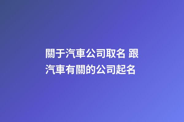 關于汽車公司取名 跟汽車有關的公司起名-第1張-公司起名-玄機派